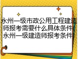 永州一级市政公用工程建造师报考需要什么具体条件(永州一级建造师报考条件)