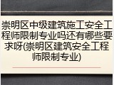 崇明区中级建筑施工安全工程师限制专业吗还有哪些要求呀(崇明区建筑安全工程师限制专业)