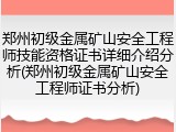 郑州初级金属矿山安全工程师技能资格证书详细介绍分析(郑州初级金属矿山安全工程师证书分析)