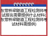 东营桥梁隧道工程检测师考试报名需要提供什么材料(东营桥梁隧道工程检测师考试材料需提供)