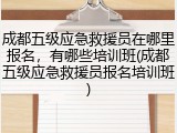 成都五级应急救援员在哪里报名，有哪些培训班(成都五级应急救援员报名培训班)