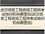 武汉信息工程咨询工程师考试培训机构哪里找(武汉信息工程咨询工程师考试培训机构哪里找)