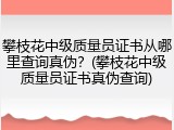 攀枝花中级质量员证书从哪里查询真伪？(攀枝花中级质量员证书真伪查询)