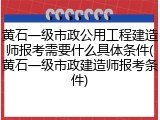 黄石一级市政公用工程建造师报考需要什么具体条件(黄石一级市政建造师报考条件)