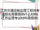 江苏交通运输监理工程师考试报名需要提供什么材料(江苏监理考试材料需提供)