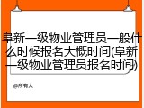 阜新一级物业管理员一般什么时候报名大概时间(阜新一级物业管理员报名时间)