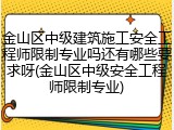 金山区中级建筑施工安全工程师限制专业吗还有哪些要求呀(金山区中级安全工程师限制专业)