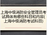 上海中级消防安全管理员考试具体有哪些科目和内容(上海中级消防考试科目)