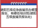 德阳五级应急救援员在哪里报名,有哪些培训班(德阳五级救援员报名处)