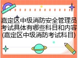 嘉定区中级消防安全管理员考试具体有哪些科目和内容(嘉定区中级消防考试科目)