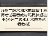 苏州二级水利水电建造工程师考试要看教材吗具体哪些书(苏州二级水利水电考试看教材)