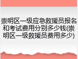 崇明区一级应急救援员报名和考试费用分别多少钱(崇明区一级救援员费用多少)