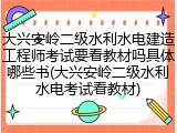 大兴安岭二级水利水电建造工程师考试要看教材吗具体哪些书(大兴安岭二级水利水电考试看教材)