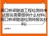 周口桥梁隧道工程检测师考试报名需要提供什么材料(周口桥梁隧道检测师报名材料)