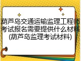 葫芦岛交通运输监理工程师考试报名需要提供什么材料(葫芦岛监理考试材料)