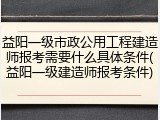 益阳一级市政公用工程建造师报考需要什么具体条件(益阳一级建造师报考条件)