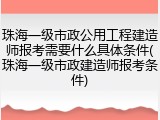 珠海一级市政公用工程建造师报考需要什么具体条件(珠海一级市政建造师报考条件)