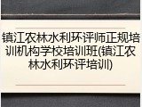 镇江农林水利环评师正规培训机构学校培训班(镇江农林水利环评培训)