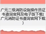 广元二级消防设施操作员证书查询官网及电子版下载(广元消防证书查询官网下载)