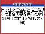 牡丹江交通运输监理工程师考试报名需要提供什么材料(牡丹江监理工程师报名材料)