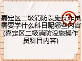 嘉定区二级消防设施操作员需要学什么科目呢哪些内容(嘉定区二级消防设施操作员科目内容)
