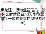 黑龙江一级物业管理员一般什么时候报名大概时间(黑龙江一级物业管理员报名时间)
