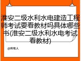 淮安二级水利水电建造工程师考试要看教材吗具体哪些书(淮安二级水利水电考试看教材)