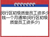 闵行区初级质量员工资多少钱一个月通常(闵行区初级质量员工资多少)