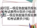 闵行区一级应急救援员报名和考试费用分别多少钱(闵行区一级应急救援员报名费和考试费多少钱)
