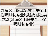 静海区中级建筑施工安全工程师限制专业吗还有哪些要求呀(静海区中级安全工程师限制专业)