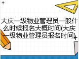 大庆一级物业管理员一般什么时候报名大概时间(大庆一级物业管理员报名时间)