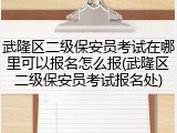 武隆区二级保安员考试在哪里可以报名怎么报(武隆区二级保安员考试报名处)