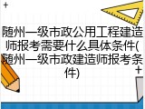 随州一级市政公用工程建造师报考需要什么具体条件(随州一级市政建造师报考条件)