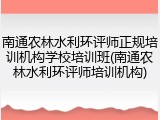 南通农林水利环评师正规培训机构学校培训班(南通农林水利环评师培训机构)