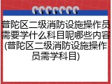 普陀区二级消防设施操作员需要学什么科目呢哪些内容(普陀区二级消防设施操作员需学科目)