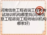 河南信息工程咨询工程师考试培训机构哪里找(河南信息工程咨询工程师培训机构哪家好)