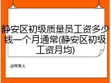 静安区初级质量员工资多少钱一个月通常(静安区初级工资月均)
