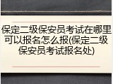 保定二级保安员考试在哪里可以报名怎么报(保定二级保安员考试报名处)