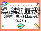 鸡西二级水利水电建造工程师考试要看教材吗具体哪些书(鸡西二级水利水电考试看教材)