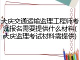 大庆交通运输监理工程师考试报名需要提供什么材料(大庆监理考试材料需提供)