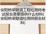 安阳桥梁隧道工程检测师考试报名需要提供什么材料(安阳桥梁隧道检测师报名材料)