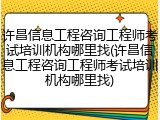许昌信息工程咨询工程师考试培训机构哪里找(许昌信息工程咨询工程师考试培训机构哪里找)