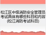 松江区中级消防安全管理员考试具体有哪些科目和内容(松江消防考试科目)