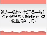 延边一级物业管理员一般什么时候报名大概时间(延边物业报名时间)