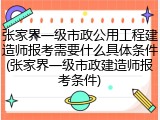 张家界一级市政公用工程建造师报考需要什么具体条件(张家界一级市政建造师报考条件)
