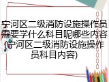 宁河区二级消防设施操作员需要学什么科目呢哪些内容(宁河区二级消防设施操作员科目内容)