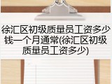 徐汇区初级质量员工资多少钱一个月通常(徐汇区初级质量员工资多少)