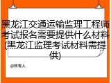 黑龙江交通运输监理工程师考试报名需要提供什么材料(黑龙江监理考试材料需提供)