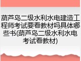 葫芦岛二级水利水电建造工程师考试要看教材吗具体哪些书(葫芦岛二级水利水电考试看教材)