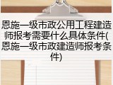 恩施一级市政公用工程建造师报考需要什么具体条件(恩施一级市政建造师报考条件)